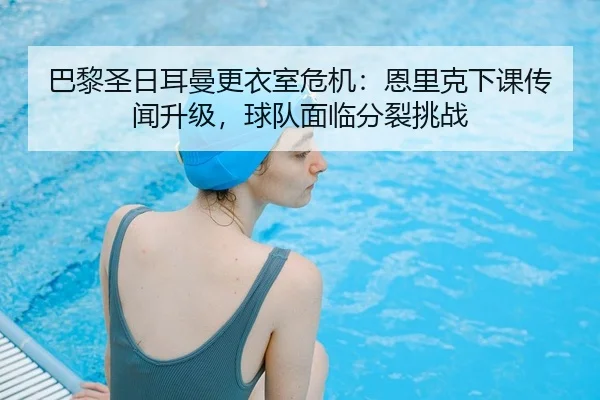 巴黎圣日耳曼更衣室危机：恩里克下课传闻升级，球队面临分裂挑战