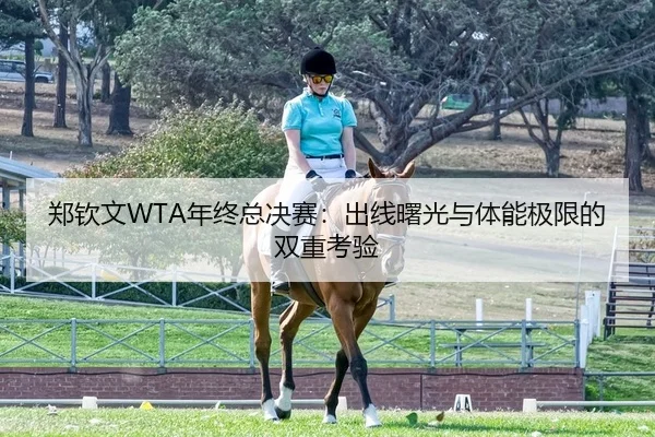 郑钦文WTA年终总决赛：出线曙光与体能极限的双重考验